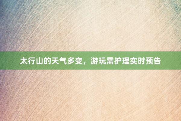 太行山的天气多变，游玩需护理实时预告