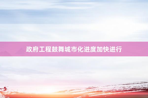 政府工程鼓舞城市化进度加快进行