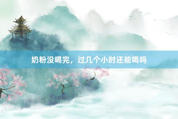 奶粉没喝完，过几个小时还能喝吗