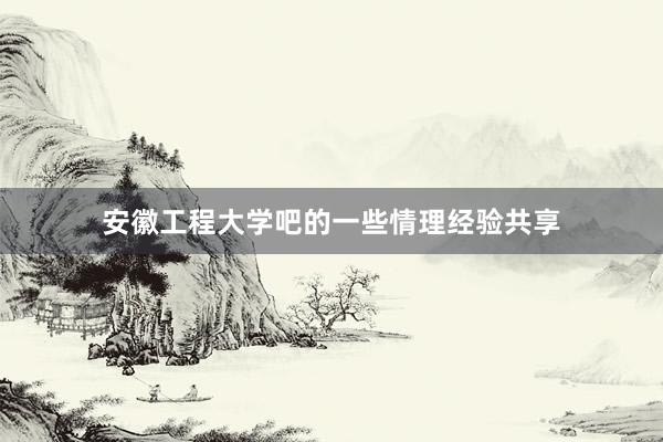 安徽工程大学吧的一些情理经验共享