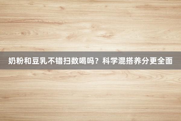 奶粉和豆乳不错扫数喝吗？科学混搭养分更全面