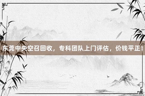 东莞中央空召回收，专科团队上门评估，价钱平正！