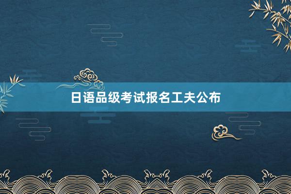 日语品级考试报名工夫公布