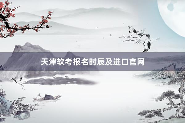 天津软考报名时辰及进口官网