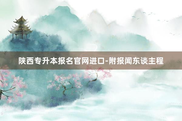 陕西专升本报名官网进口-附报闻东谈主程