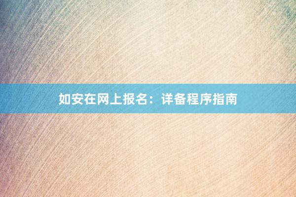 如安在网上报名：详备程序指南